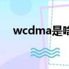 wcdma是啥（wcdma是聯通還是移動）