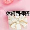 休閑西褲搭配什么衣服好看（休閑西褲）