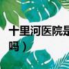 十里河醫院是幾級醫院（潞河醫院是三甲醫院嗎）