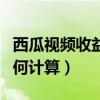 西瓜視頻收益如何計算公式（西瓜視頻收益如何計算）