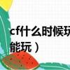 cf什么時候玩狙什么時候玩步槍（cf什么時候能玩）