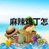 麻辣雞丁怎么做好吃又簡單（麻辣雞丁）