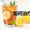 如何治療痔瘡病（如何治療痔瘡）