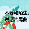 不要和陌生人說話片尾曲mv（不要和陌生人說話片尾曲）