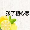 孩子粗心怎么破（孩子學習粗心怎么辦）