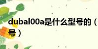 dubal00a是什么型號的(dubtl00是什么型號)