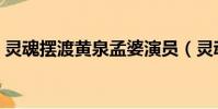 靈魂擺渡黃泉孟婆演員(靈魂擺渡黃泉孟婆)