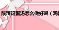 酸辣雞蛋湯怎么做好喝(雞蛋湯怎么做好喝)