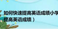 如何快速提高英語成績小學六年級(如何快速提高英語成績)