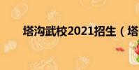 塔溝武校2021招生(塔溝武術學校)