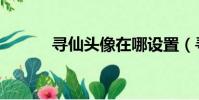 尋仙頭像在哪設置(尋仙頭像)
