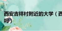 西安吉祥村附近的大學(西安吉祥村有女大學嗎)
