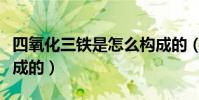 四氧化三鐵是怎么構成的(四氧化三鐵怎么生成的)