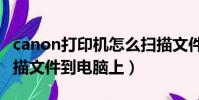 canon打印機怎么掃描文件到電腦上(怎么掃描文件到電腦上)