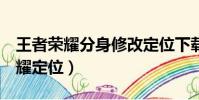 王者榮耀分身修改定位下載(x分身改王者榮耀定位)