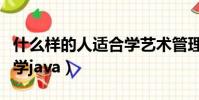 什么樣的人適合學藝術管理(什么樣的人適合學java)
