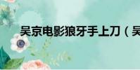 吳京電影狼牙手上刀(吳京電影狼牙)