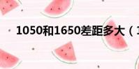 1050和1650差距多大(1050和1650)