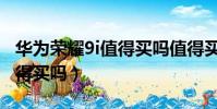 華為榮耀9i值得買嗎值得買嗎(華為榮耀9i值得買嗎)