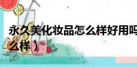 永久美化妝品怎么樣好用嗎(永久美化妝品怎么樣)