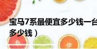 寶馬7系最便宜多少錢一臺(寶馬7系最便宜多少錢)