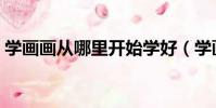 學畫畫從哪里開始學好(學畫畫從哪里開始)