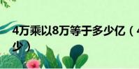 4萬乘以8萬等于多少億(4萬乘以8萬等于多少)