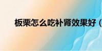 板栗怎么吃補腎效果好(板栗怎么吃)