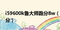 i59600k魯大師跑分8w(i59600k魯大師跑分)