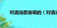 對酒當歌誰唱的(對酒當歌 吳佳明)