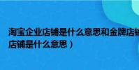 淘寶企業店鋪是什么意思和金牌店鋪哪個更可靠(淘寶企業店鋪是什么意思)