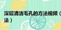 深層清潔毛孔的方法視頻(深層清潔毛孔的方法)