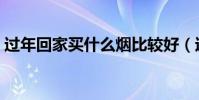 過年回家買什么煙比較好(過年回家買什么)