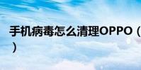 手機病毒怎么清理OPPO(手機病毒怎么清理)