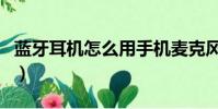 藍牙耳機怎么用手機麥克風(藍牙耳機怎么用)