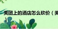 美團上的酒店怎么砍價(美團里酒店怎么砍價)
