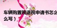 車輛購置稅退稅申請書怎么寫(退稅申請書怎么寫)