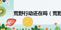 荒野行動還在嗎(荒野行動涼了)