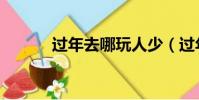 過年去哪玩人少(過年去哪玩)
