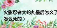火影忍者大蛇丸最后怎么了(火影忍者大蛇丸怎么死的)