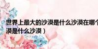 世界上最大的沙漠是什么沙漠在哪個國家(世界上最大的沙漠是什么沙漠)