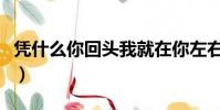 憑什么你回頭我就在你左右是什么歌(憑什么)