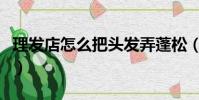 理發店怎么把頭發弄蓬松(怎么把頭發弄蓬松)