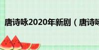 唐詩詠2020年新劇(唐詩詠演過的電視劇)