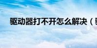 驅動器打不開怎么解決(驅動器打不開)