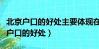 北京戶口的好處主要體現在哪幾個方面(北京戶口的好處)