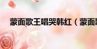 蒙面歌王唱哭韓紅(蒙面歌手唱哭韓紅)