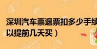 深圳汽車票退票扣多少手續費(深圳汽車票可以提前幾天買)