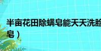 半畝花田除螨皂能天天洗臉嗎(半畝花田除螨皂)