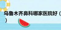 烏魯木齊鼻科哪家醫院好(烏魯木齊鼻炎醫院)
